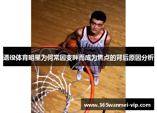 退役体育明星为何常因变胖而成为焦点的背后原因分析