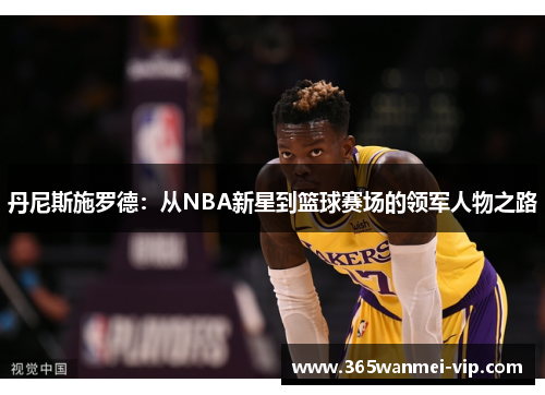 丹尼斯施罗德：从NBA新星到篮球赛场的领军人物之路