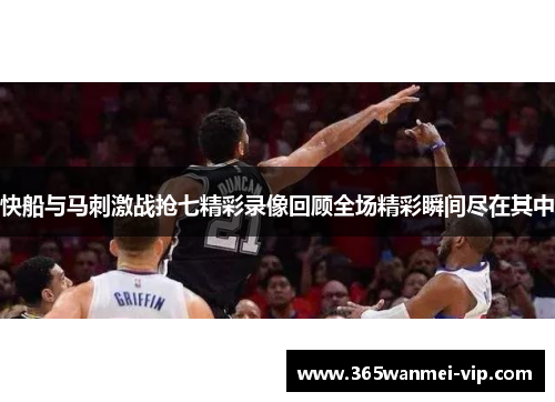 快船与马刺激战抢七精彩录像回顾全场精彩瞬间尽在其中